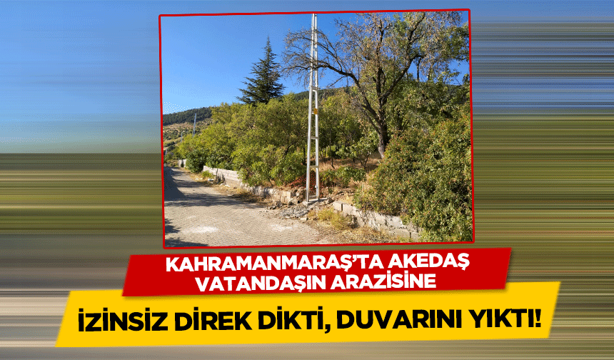Kahramanmaraş’ta AKEDAŞ, vatandaşın arazisine izinsiz direk dikti duvarını yıktı!