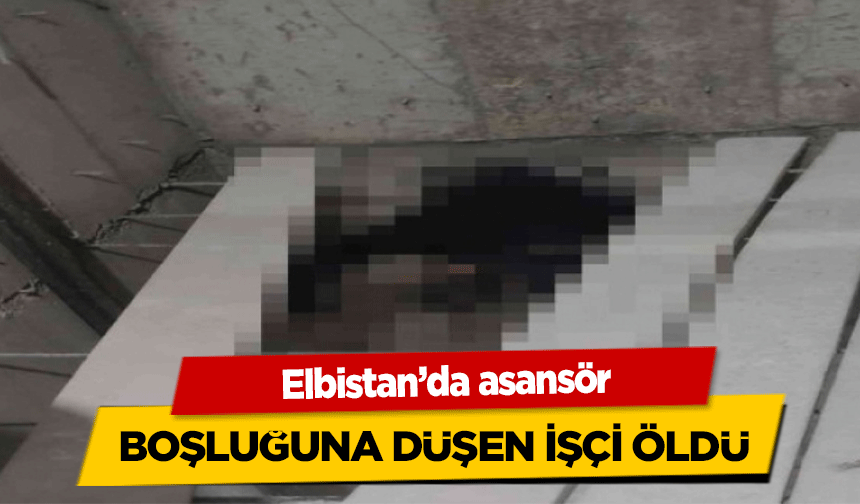 Elbistan’da asansör boşluğuna düşen işçi öldü