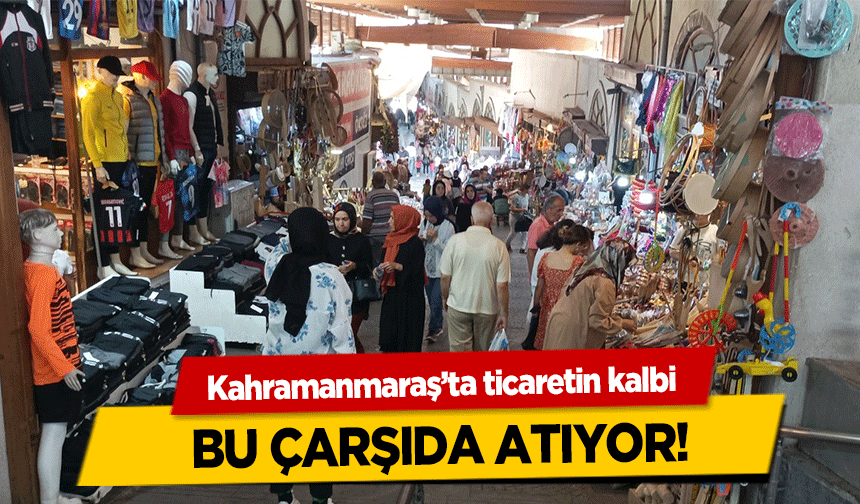 Kahramanmaraş’ta ticaretin kalbi bu çarşıda atıyor!