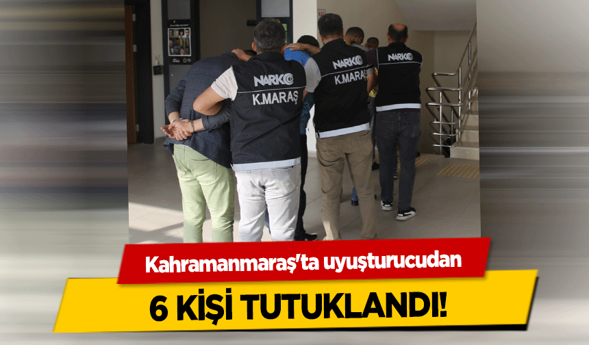 Kahramanmaraş'ta uyuşturucudan 6 kişi tutuklandı!