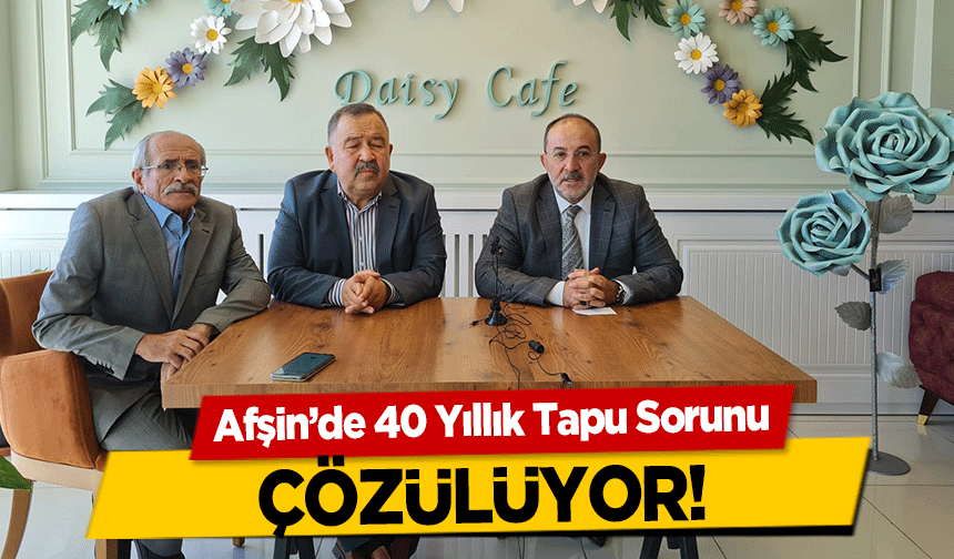 Afşin’de 40 Yıllık Tapu Sorunu çözülüyor!