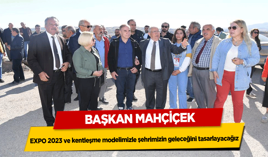Başkan Mahçiçek, EXPO 2023 ve kentleşme modelimizle şehrimizin geleceğini tasarlayacağız