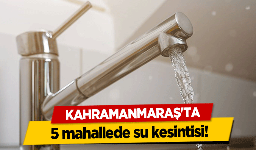 Kahramanmaraş'ta 5 mahallede su kesintisi!
