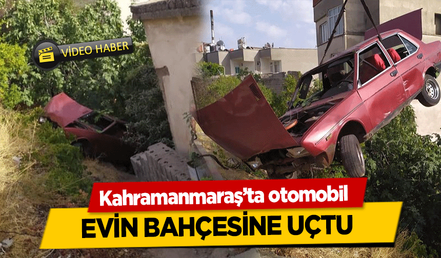 Kahramanmaraş’ta otomobil evin bahçesine uçtu