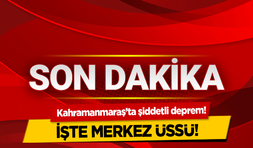 Kahramanmaraş’ta şiddetli deprem!