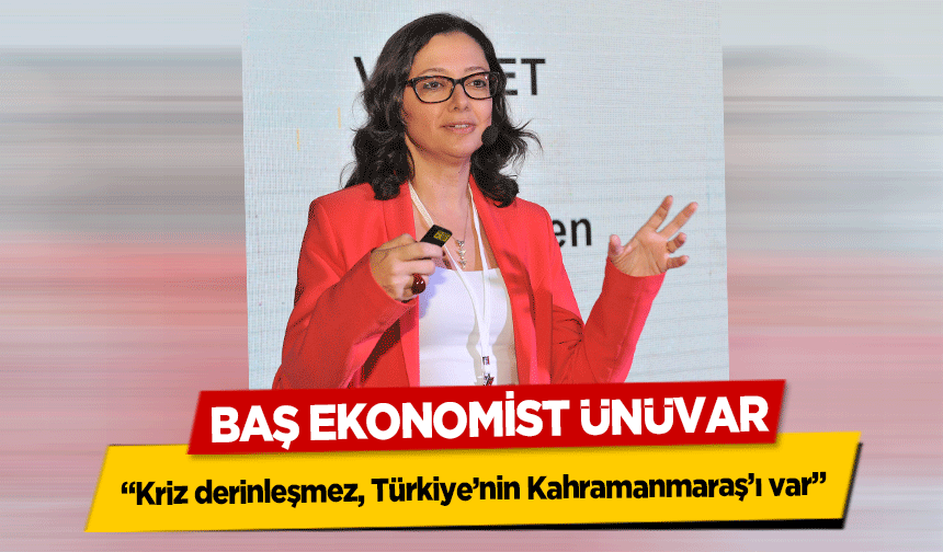 Baş Ekonomist Ünüvar, ‘Kriz derinleşmez, Türkiye’nin Kahramanmaraş’ı var’