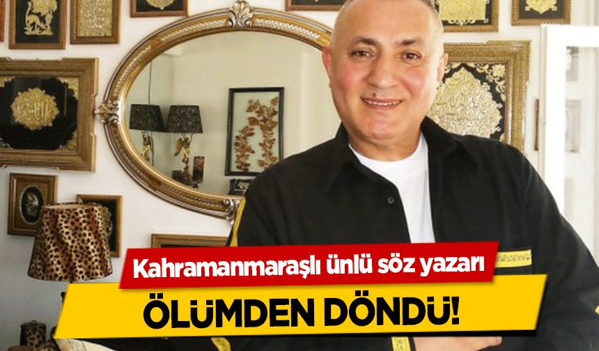 Kahramanmaraşlı ünlü söz yazarı ölümden döndü!