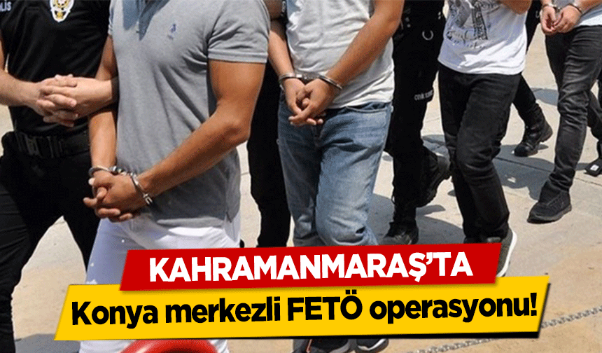 Kahramanmaraş’ta Konya merkezli FETÖ operasyonu!