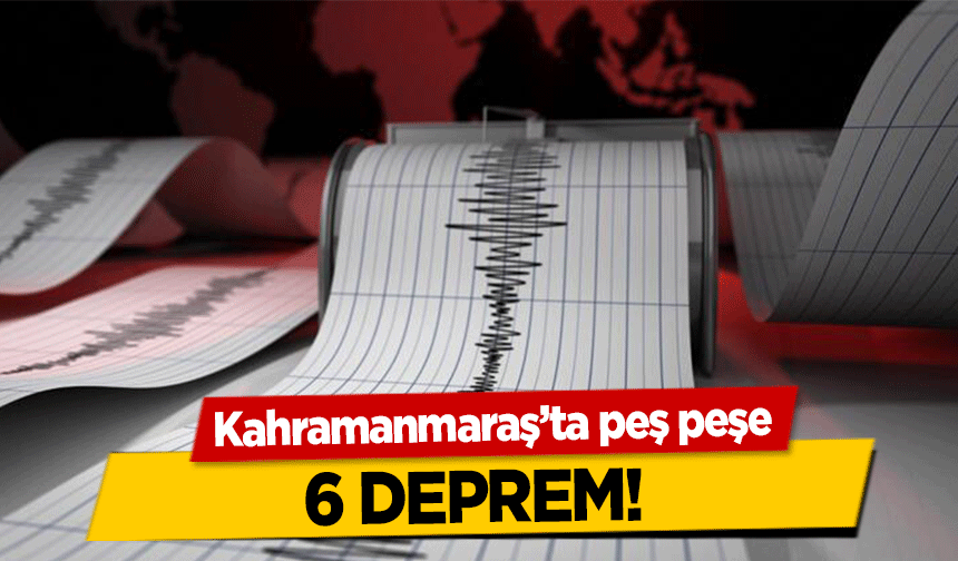 Kahramanmaraş’ta peş peşe 6 deprem!