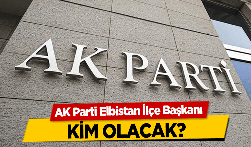 AK Parti Elbistan İlçe Başkanı kim olacak?