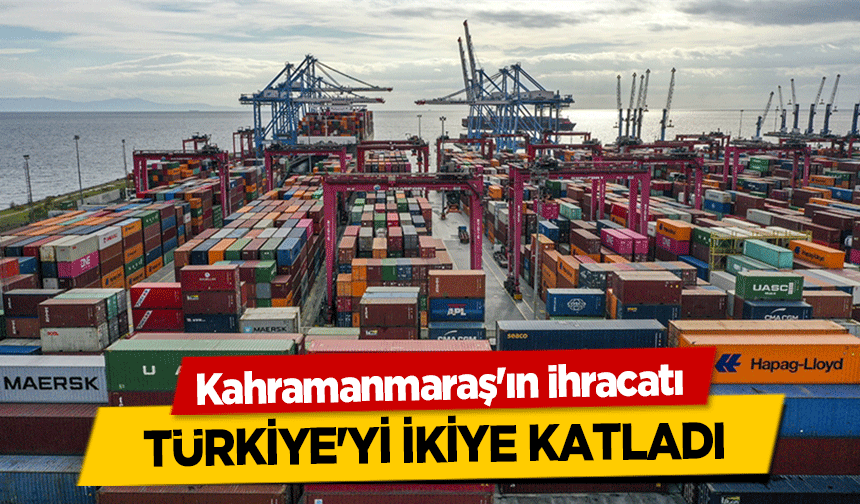 Kahramanmaraş'ın ihracatı Türkiye'yi İkiye Katladı