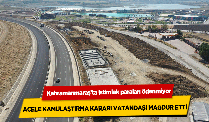 Kahramanmaraş’ta istimlak paraları ödenmiyor! Acele Kamulaştırma Kararı Vatandaşı Mağdur Etti