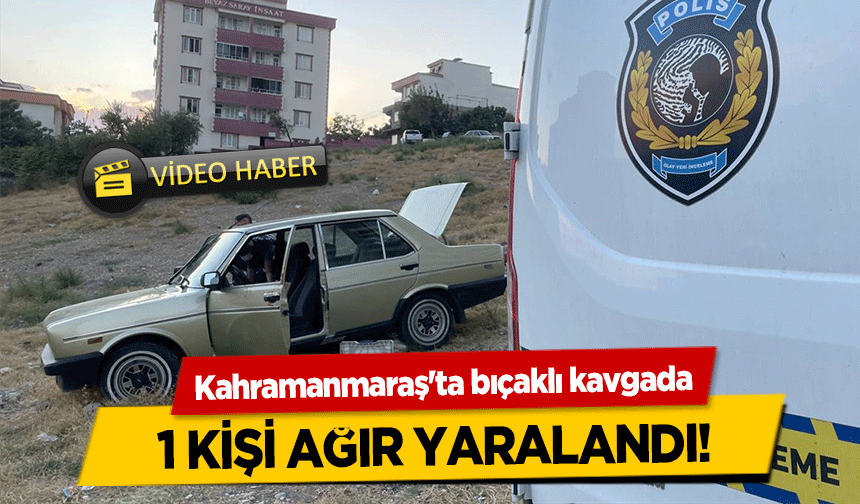 Kahramanmaraş'ta bıçaklı kavgada 1 kişi ağır yaralandı!