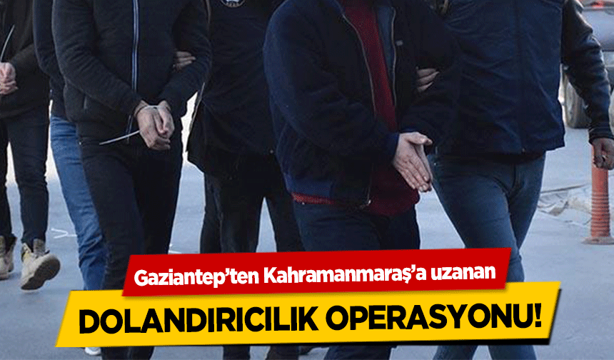 Gaziantep’ten Kahramanmaraş’a uzanan dolandırıcılık operasyonu!