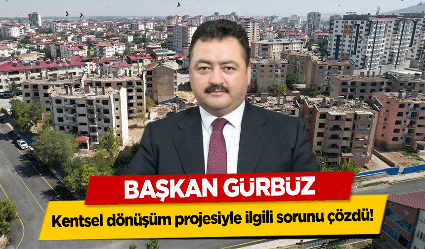 Başkan Gürbüz, kentsel dönüşüm projesiyle ilgili sorunu çözdü!