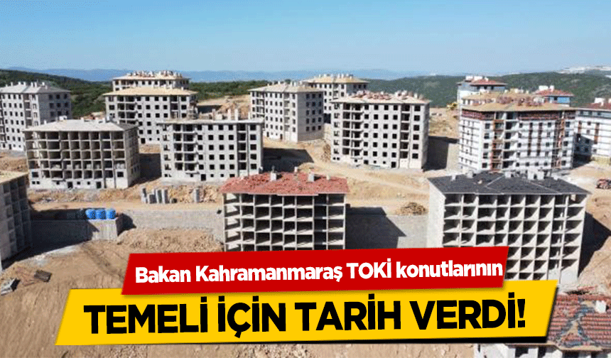 Bakan, Kahramanmaraş TOKİ konutlarının temeli için tarih verdi!