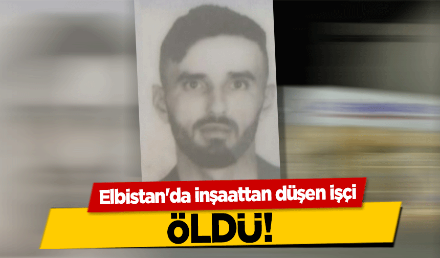 Elbistan'da inşaattan düşen işçi öldü!