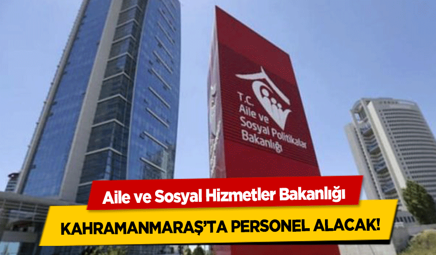 Aile ve Sosyal Hizmetler Bakanlığı Kahramanmaraş’ta Personel Alacak!