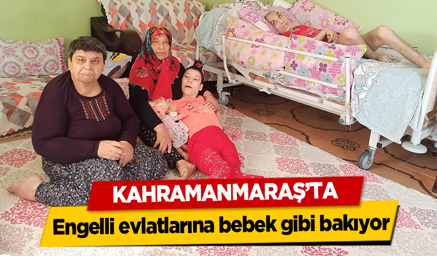 Kahramanmaraş’ta Engelli evlatlarına bebek gibi bakıyor