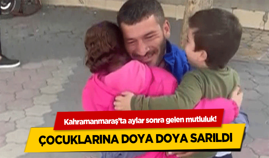 Kahramanmaraş’ta aylar sonra gelen mutluluk! Çocuklarına Doya Doya Sarıldı