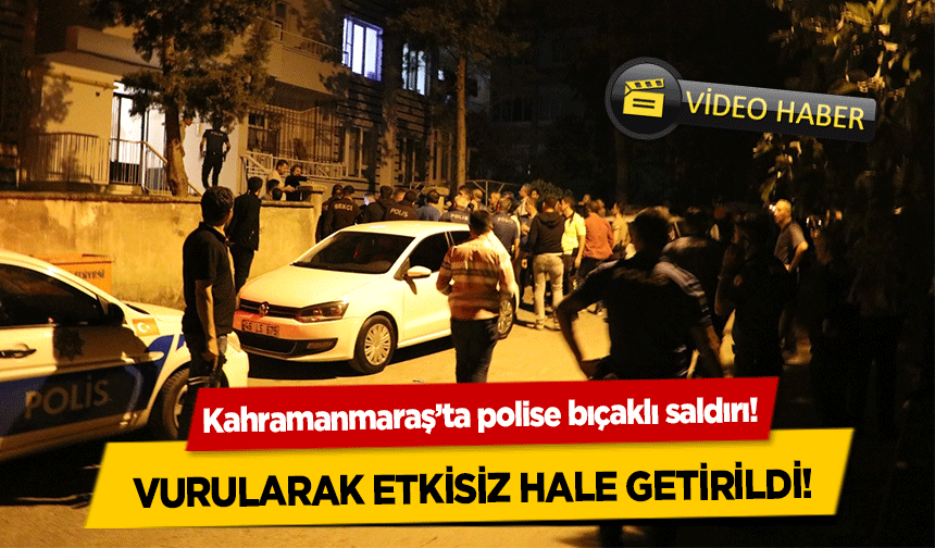 Kahramanmaraş’ta polise bıçaklı saldırı!