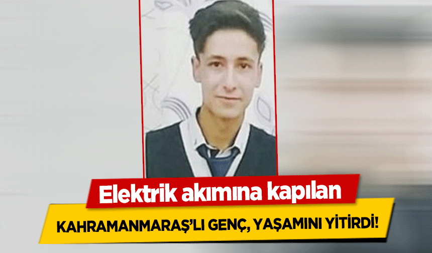 Elektrik akımına kapılan Kahramanmaraş’lı Genç, Yaşamını Yitirdi!