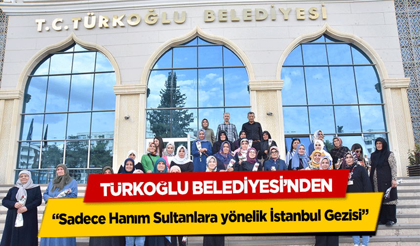 Türkoğlu Belediyesi’nden “Sadece Hanım Sultanlara yönelik İstanbul Gezisi”