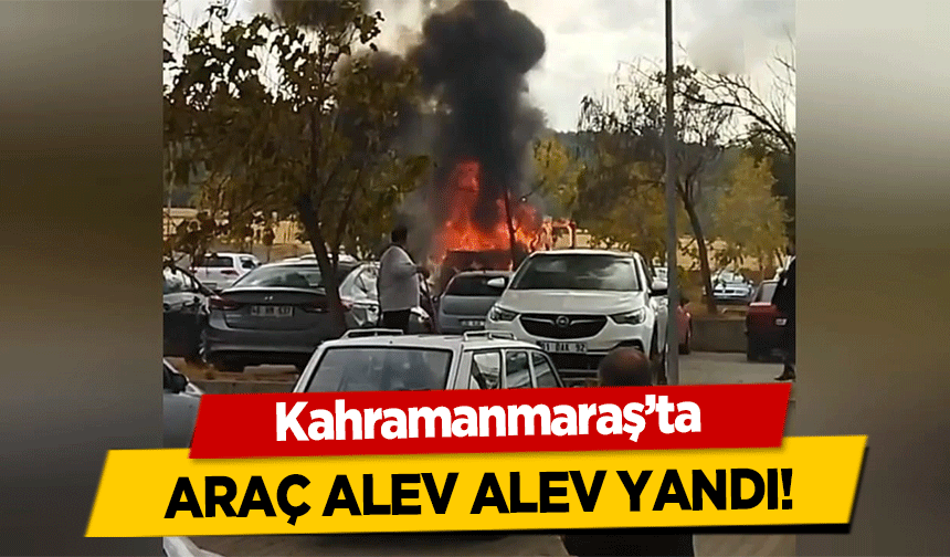 Kahramanmaraş’ta araç alev alev yandı!