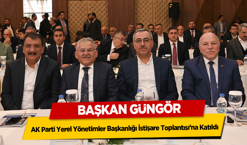 Başkan Güngör, AK Parti Yerel Yönetimler Başkanlığı İstişare Toplantısı’na Katıldı