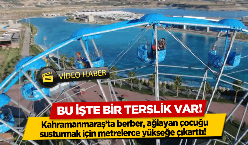 Kahramanmaraş’ta berber, ağlayan çocuğu susturmak için metrelerce yükseğe çıkarttı! 