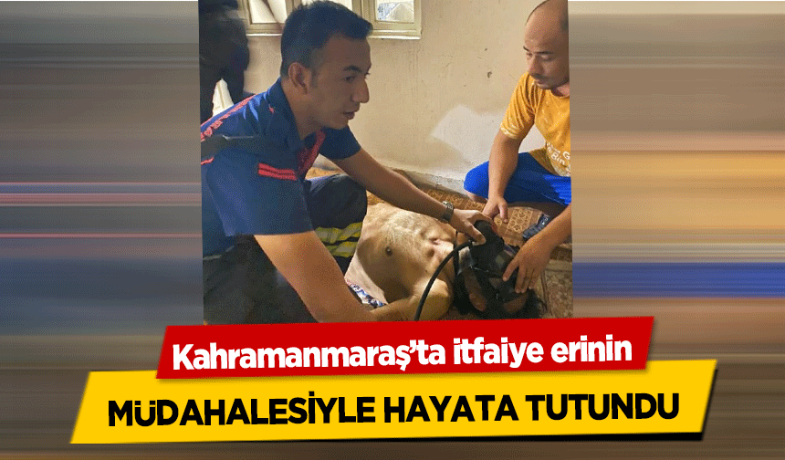 Kahramanmaraş’ta itfaiye erinin müdahalesiyle hayata tutundu