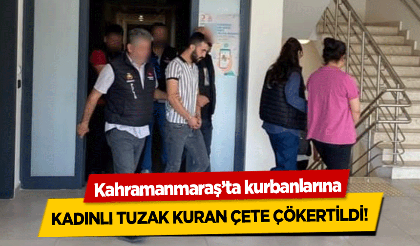 Kahramanmaraş’ta kurbanlarına kadınlı tuzak kuran çete çökertildi!
