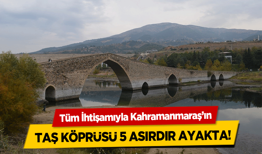 Tüm İhtişamıyla Kahramanmaraş’ın taş köprüsü 5 asırdır ayakta!