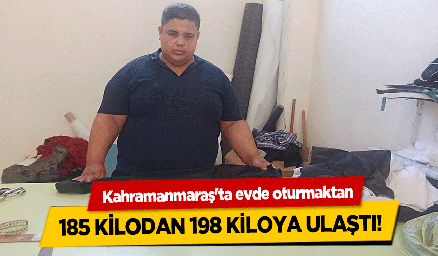Kahramanmaraş'ta evde oturmaktan 185 kilodan 198 kiloya ulaştı!
