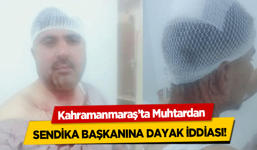 Kahramanmaraş’ta Muhtardan sendika başkanına dayak iddiası!