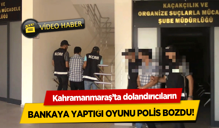 Kahramanmaraş’ta dolandırıcıların bankaya yaptığı oyunu polis bozdu!