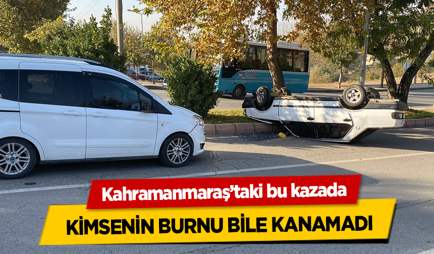 Kahramanmaraş’taki bu kazada kimsenin burnu bile kanamadı