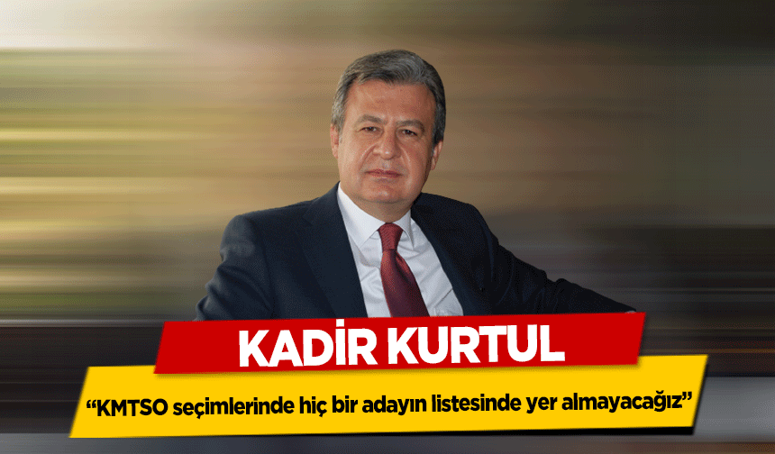 Kadir Kurtul, ‘KMTSO seçimlerinde hiç bir adayın listesinde yer almayacağız’