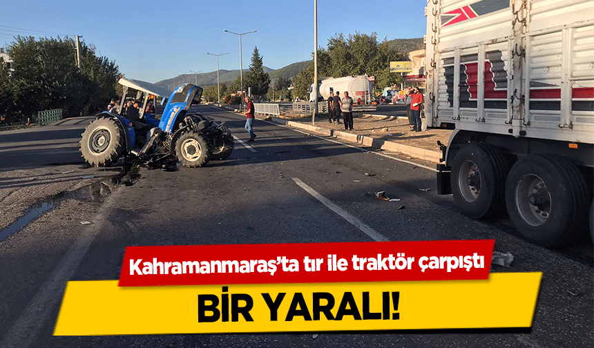Kahramanmaraş’ta tır ile traktör çarpıştı! 1 yaralı