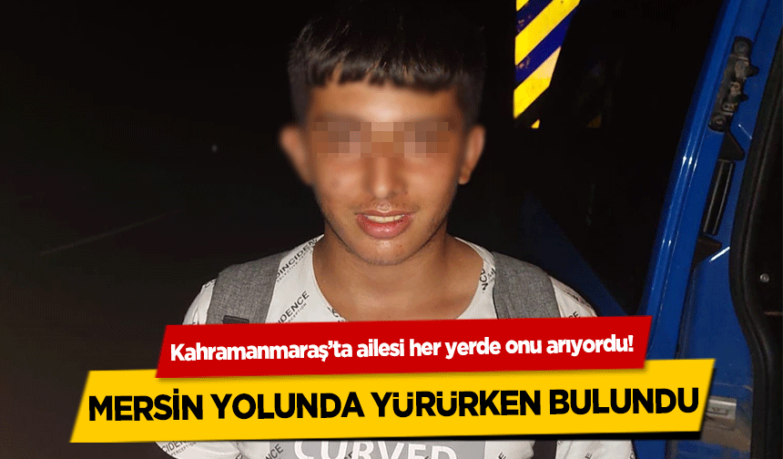 Kahramanmaraş’ta ailesi her yerde onu arıyordu! Mersin Yolunda Yürürken Bulundu