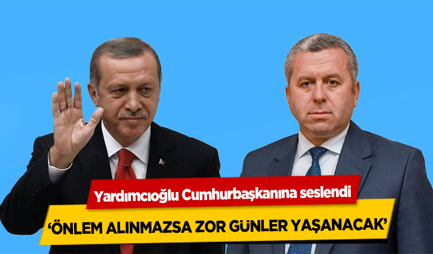 Yardımcıoğlu Cumhurbaşkanına seslendi, ‘Önlem Alınmazsa Zor Günler Yaşanacak’