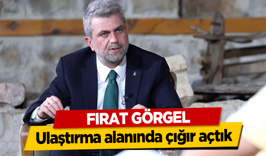 Fırat Görgel, ‘Ulaştırma alanında çığır açtık’