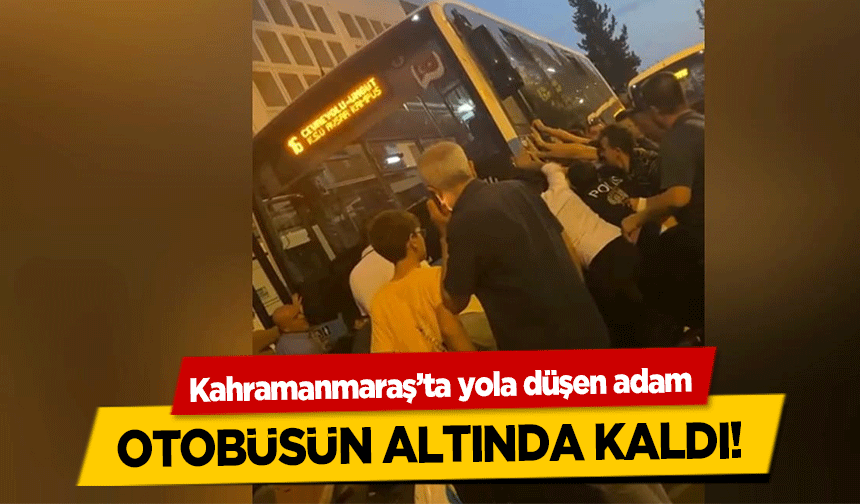 Kahramanmaraş’ta yola düşen adam otobüsün altında kaldı!