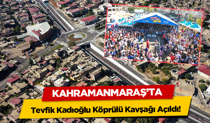 Kahramanmaraş’ta Tevfik Kadıoğlu Köprülü Kavşağı Açıldı!