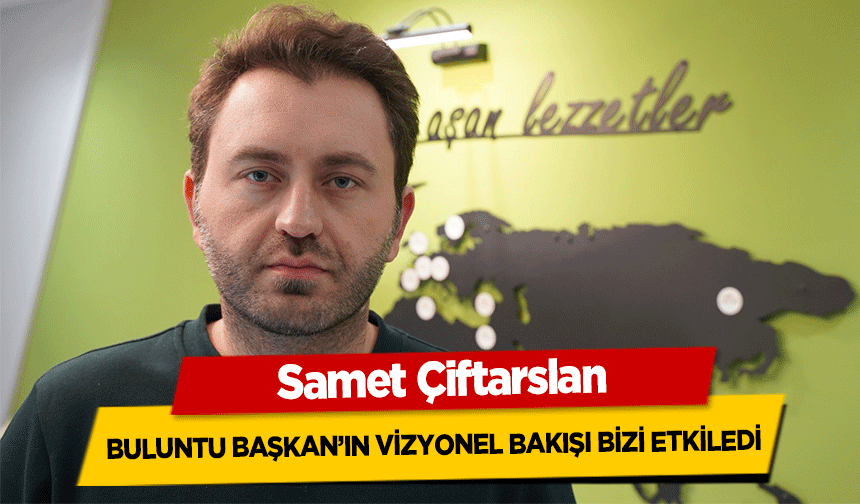 Samet Çiftarslan ‘Buluntu Başkan’ın Vizyonel Bakışı Bizi Etkiledi’