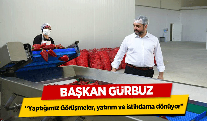 Başkan Gürbüz, ‘Yaptığımız Görüşmeler, yatırım ve istihdama dönüyor’