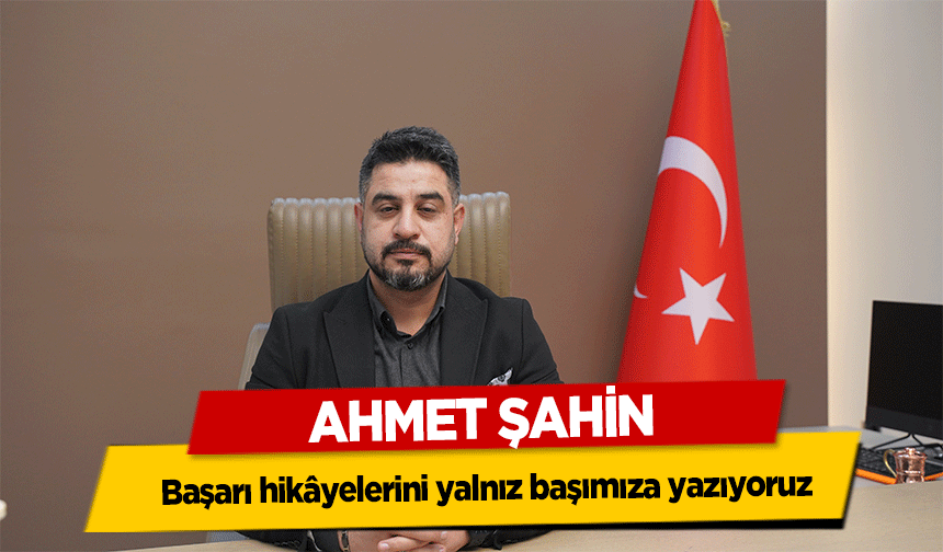 Ahmet Şahin, Başarı hikâyelerini yalnız başımıza yazıyoruz
