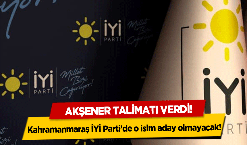 Akşener talimatı verdi! Kahramanmaraş İYİ Parti’de o isim aday olmayacak!