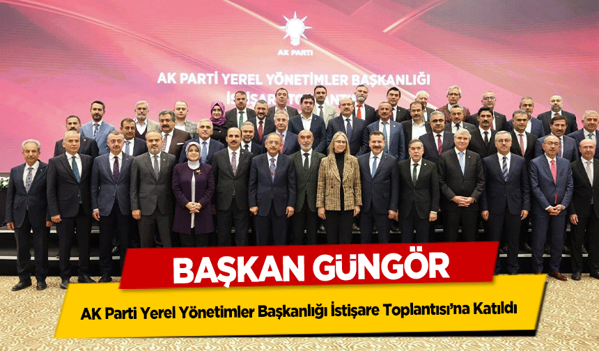 Başkan Güngör, AK Parti Yerel Yönetimler Başkanlığı İstişare Toplantısı’na Katıldı