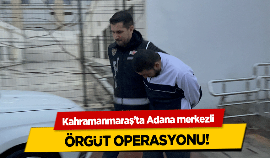 Kahramanmaraş’ta Adana merkezli  örgüt operasyonu!